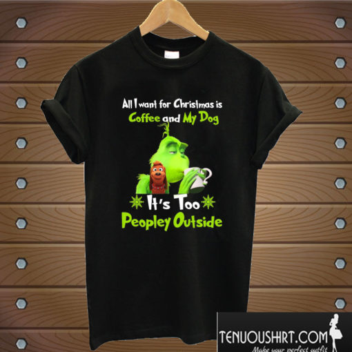 All I Want For Christmas Is Coffee And My Dog It Is Too Peopley Outside Grinch T shirt