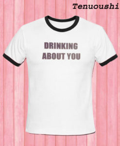 drinking about you ringer T shirt