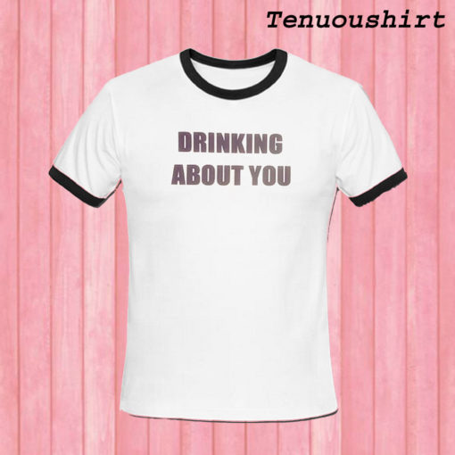 drinking about you ringer T shirt