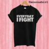 Everyday I Fight T shirt