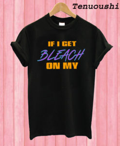 If I Get Bleach On My T shirt