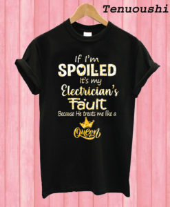 If I’m Spoiled It’s My Electrician’s Fault Because He Treat Me Like A Queen T shirt