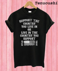 Support The Country You Live In Or Live In The Country You Support T shirt