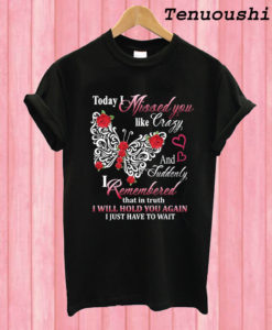 Today I Missed You Like Crazy I Will Hold You Again T shirt