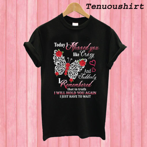 Today I Missed You Like Crazy I Will Hold You Again T shirt