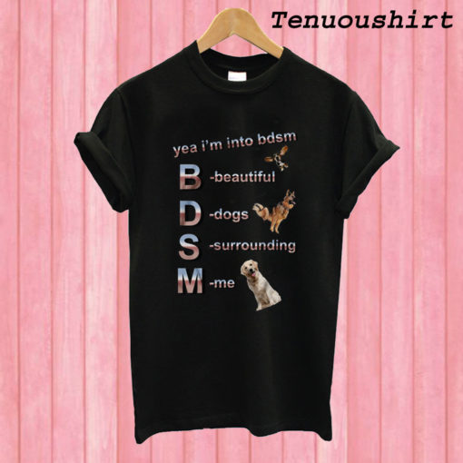 Yea I’m Into BDSM Beautiful Dogs Surrounding Me T shirt