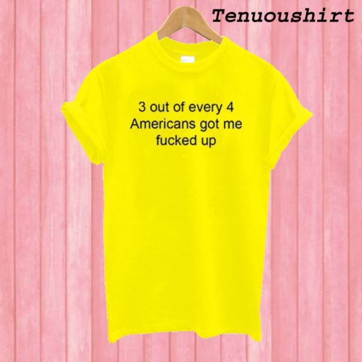 3 Out Of Every 4 Americans Got Me Fucked Up T shirt