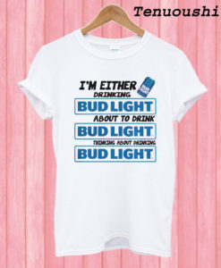 A I’m Either Drinking Bud Light T shirt