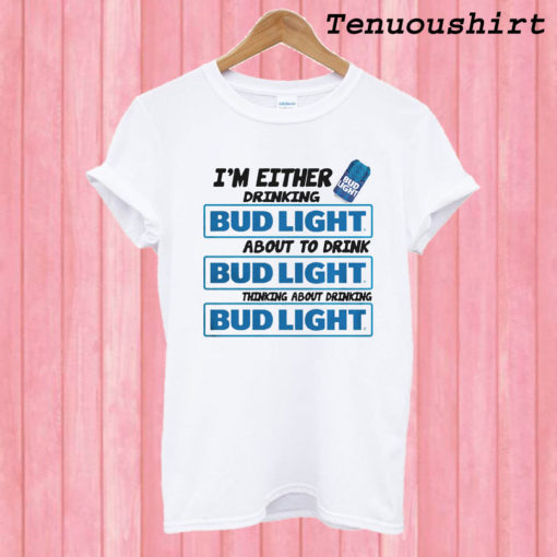 A I’m Either Drinking Bud Light T shirt