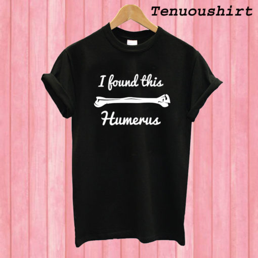 I Found This Humerus T shirt