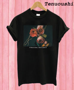 If This Is Love I Don't Want It Rose T shirt