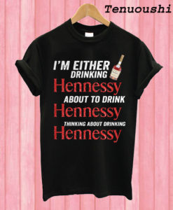 Im Either Drinking Hennessy Drink Hennessy Thinking Drinking Hennessy T shirt