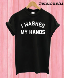 I Washed My Hands T shirt