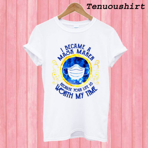 I became a mask maker because your life is worth my time T shirt