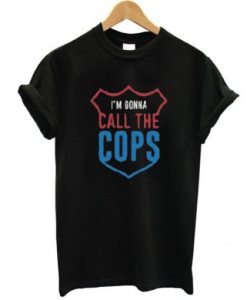 I’m Gonna Call The Cops t shirt qn