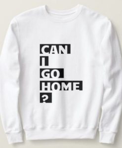 Can I Go Home sweatshirt qn