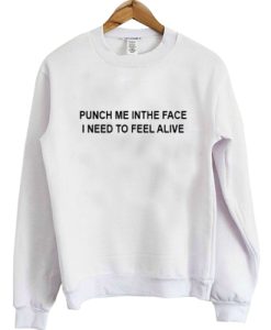 punch me in the face i need to feel alive sweatshirt qn