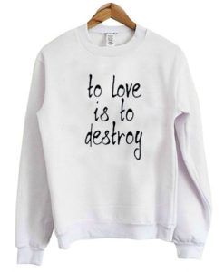 To Love Is To Destroy Sweatshirt qn