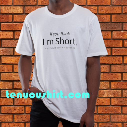 If you think I’m short you should see my patience t shirt