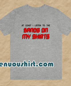 At least I Listen To The Band On My Shirts T-shirt