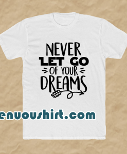 Never Let Go Of Your Dreams tshirt