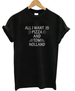 All I Want Is Pizza And Tom Holland T-Shirt