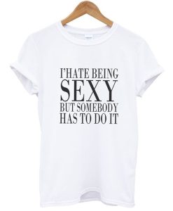 I hate being sexy but somebody has to do it T-shirt