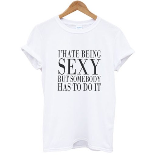 I hate being sexy but somebody has to do it T-shirt