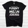 Im Actually Not Funny Im Just Mean And People Think Im Joking Tshirt