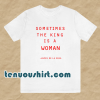 Sometimes The King Is A Woman feminist t shirt