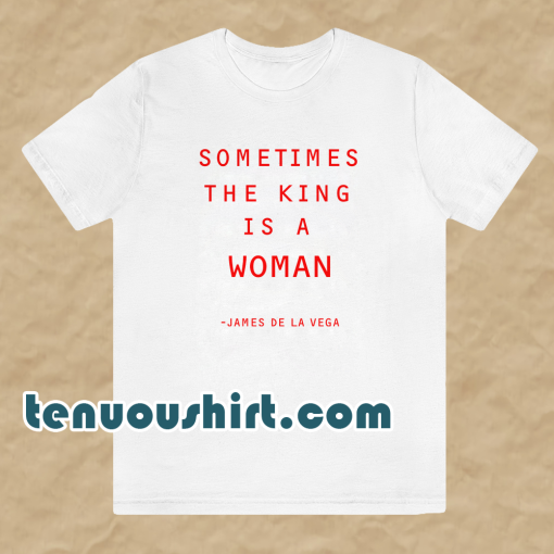 Sometimes The King Is A Woman feminist t shirt