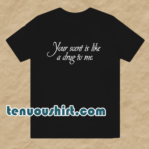 Your Scent Is Like A Drug To Me t shirt