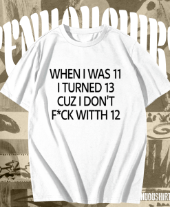 When I was 11 I turned 13 cuz I don’t fuck with 12 T Shirt TPKJ1