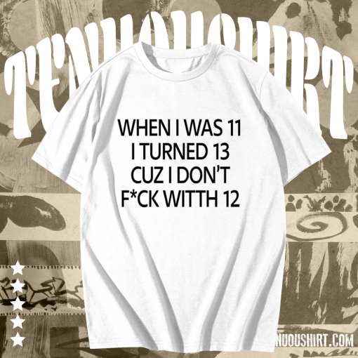 When I was 11 I turned 13 cuz I don’t fuck with 12 T Shirt TPKJ1