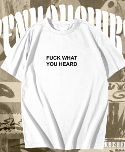 Fuck What You Heard T-shirt TPKJ1