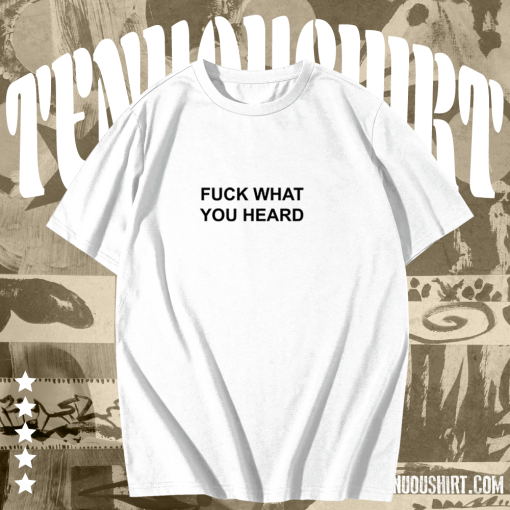 Fuck What You Heard T-shirt TPKJ1