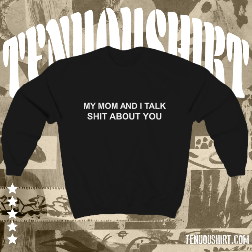 My Mom And I Talk Shit About You Sweatshirt TPKJ1