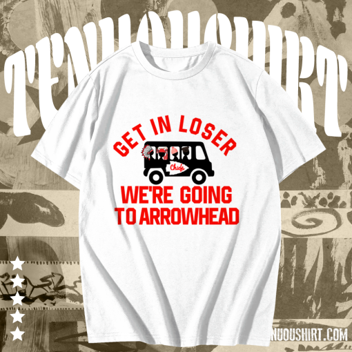 Get In Loser We're Going To Arrowhead Chief T Shirt TPKJ1