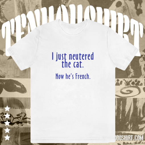 I Just Neutered the Cat t shirt TPKJ1