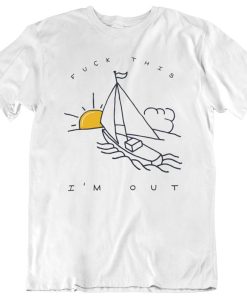 Fuck This I’m Out Funny Boat Sailing Yacht Summer Fishing Gift T Shirt