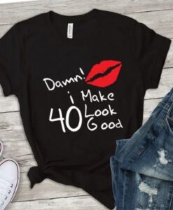 Damn i make 40 look good t shirt